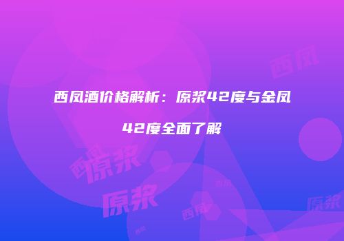 西凤酒价格解析：原浆42度与金凤42度全面了解