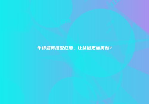 牛排如何搭配红酒，让味道更加美妙？