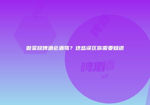 做菜放啤酒会酒驾？这些误区你需要知道