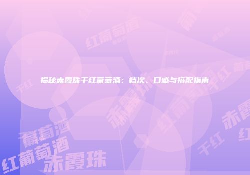 揭秘赤霞珠干红葡萄酒：档次、口感与搭配指南