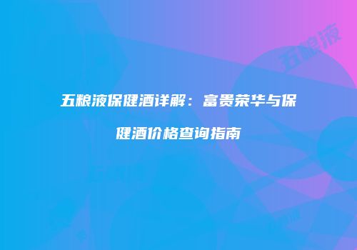 五粮液保健酒详解：富贵荣华与保健酒价格查询指南