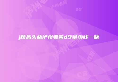j精品头曲泸州老窖d9多少钱一瓶