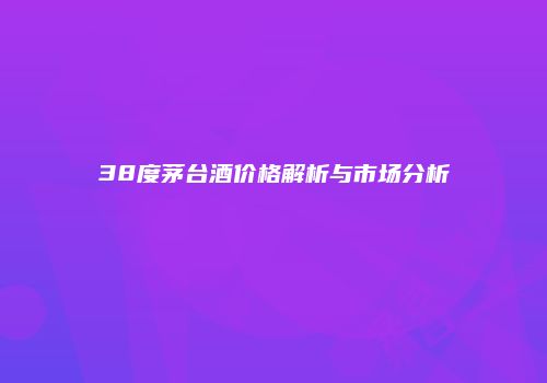 38度茅台酒价格解析与市场分析