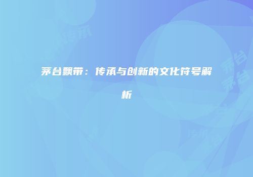 茅台飘带：传承与创新的文化符号解析