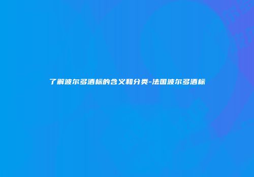了解波尔多酒标的含义和分类-法国波尔多酒标