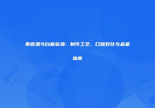 贵腐酒与白葡萄酒：制作工艺、口感对比与品鉴指南