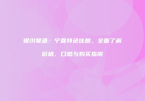 银川昊酒：宁夏特色佳酿，全面了解价格、口感与购买指南