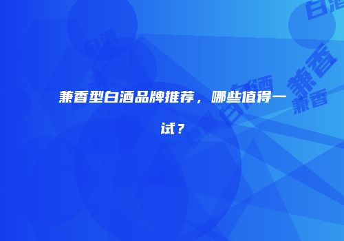 兼香型白酒品牌推荐，哪些值得一试？