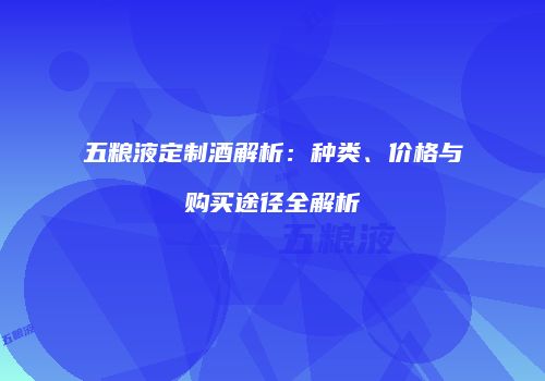 五粮液定制酒解析：种类、价格与购买途径全解析