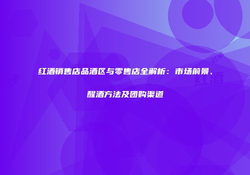 红酒销售店品酒区与零售店全解析：市场前景、醒酒方法及团购渠道