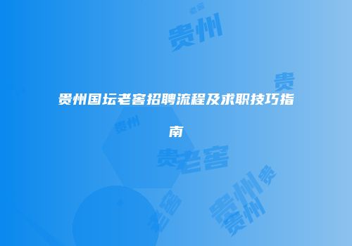 贵州国坛老窖招聘流程及求职技巧指南