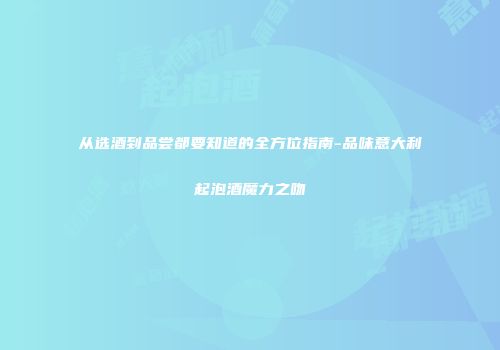 从选酒到品尝都要知道的全方位指南-品味意大利起泡酒魔力之吻