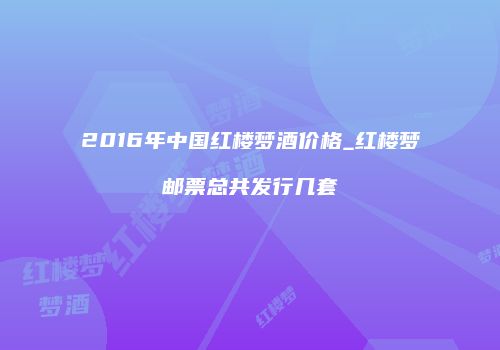 2016年中国红楼梦酒价格_红楼梦邮票总共发行几套