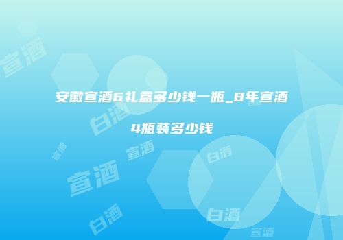 安徽宣酒6礼盒多少钱一瓶_8年宣酒4瓶装多少钱