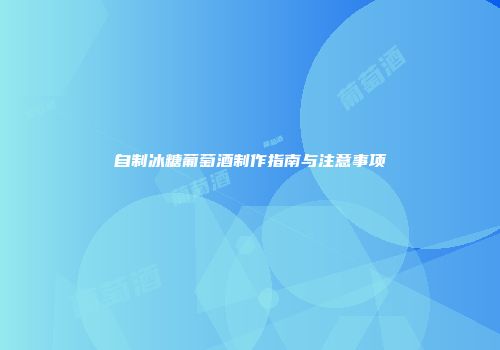 自制冰糖葡萄酒制作指南与注意事项