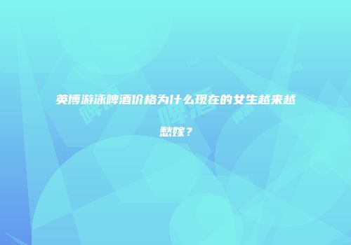 英博游泳啤酒价格为什么现在的女生越来越愁嫁？