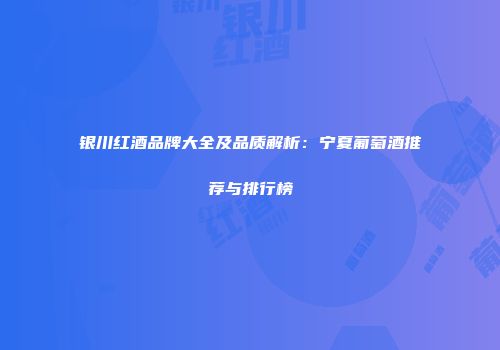 银川红酒品牌大全及品质解析：宁夏葡萄酒推荐与排行榜