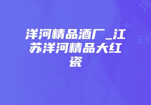洋河精品酒厂_江苏洋河精品大红瓷