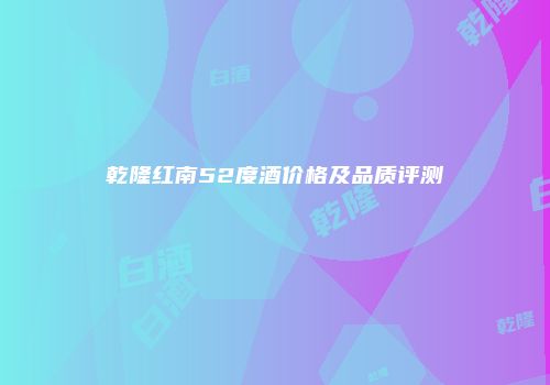 乾隆红南52度酒价格及品质评测