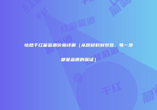 怡然干红葡萄酒价格详解（从原材料到包装，每一步都是品质的保证）