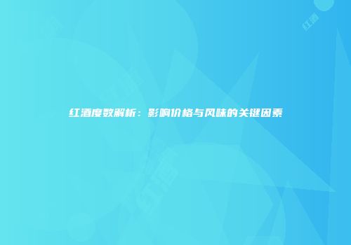 红酒度数解析：影响价格与风味的关键因素