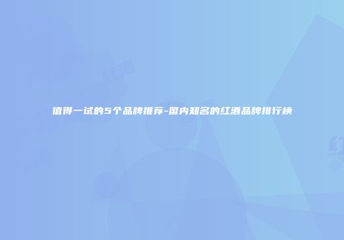 值得一试的5个品牌推荐-国内知名的红酒品牌排行榜