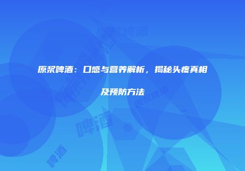 原浆啤酒：口感与营养解析，揭秘头疼真相及预防方法