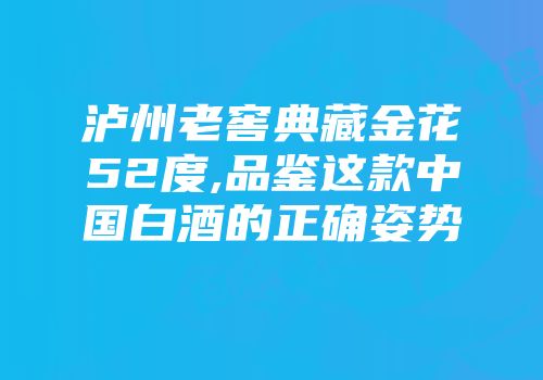 泸州老窖典藏金花52度,品鉴这款中国白酒的正确姿势