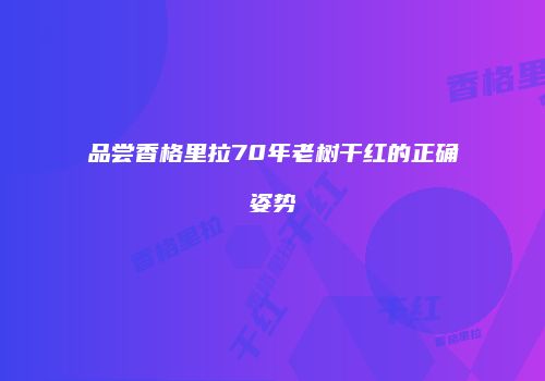 品尝香格里拉70年老树干红的正确姿势