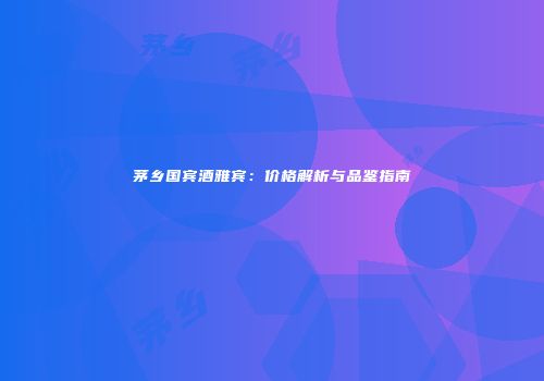 茅乡国宾酒雅宾：价格解析与品鉴指南