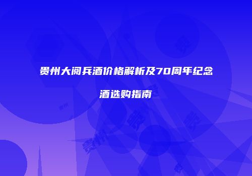 贵州大阅兵酒价格解析及70周年纪念酒选购指南