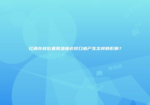 红酒存放位置和温度会对口感产生怎样的影响？