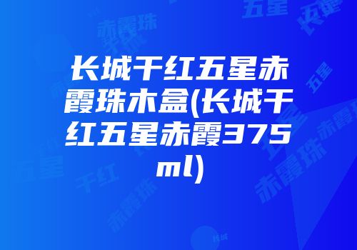 长城干红五星赤霞珠木盒(长城干红五星赤霞375ml)