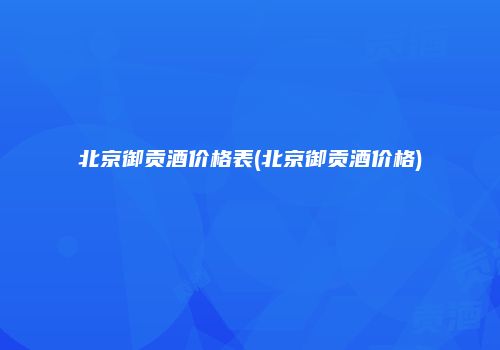 北京御贡酒价格表(北京御贡酒价格)