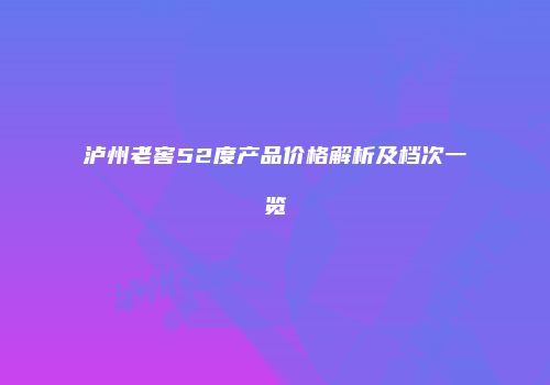 泸州老窖52度产品价格解析及档次一览