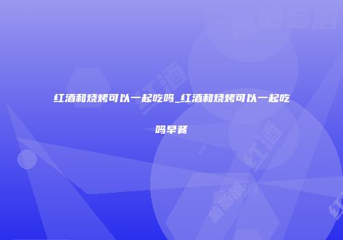 红酒和烧烤可以一起吃吗_红酒和烧烤可以一起吃吗早餐
