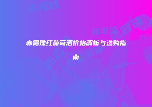 赤霞珠红葡萄酒价格解析与选购指南