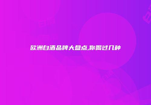 欧洲白酒品牌大盘点,你喝过几种