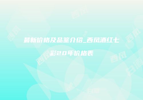 最新价格及品鉴介绍_西凤酒红七彩20年价格表