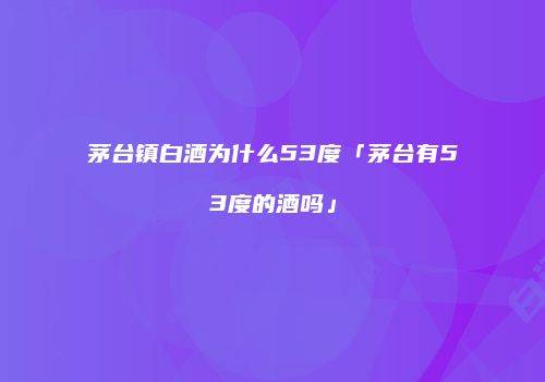 茅台镇白酒为什么53度「茅台有53度的酒吗」