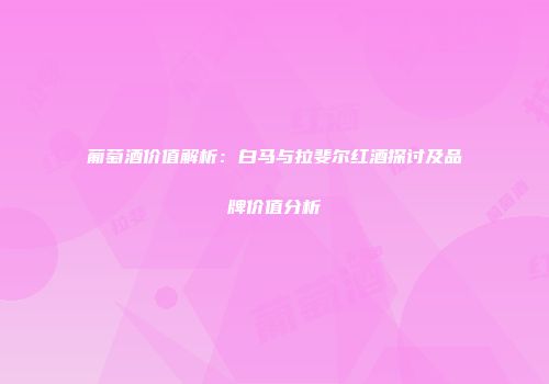 葡萄酒价值解析：白马与拉斐尔红酒探讨及品牌价值分析