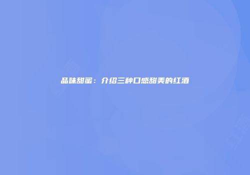 品味甜蜜：介绍三种口感甜美的红酒