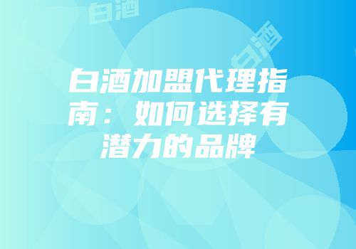 白酒加盟代理指南：如何选择有潜力的品牌