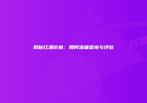 揭秘红酒价格：如何准确查询与评估