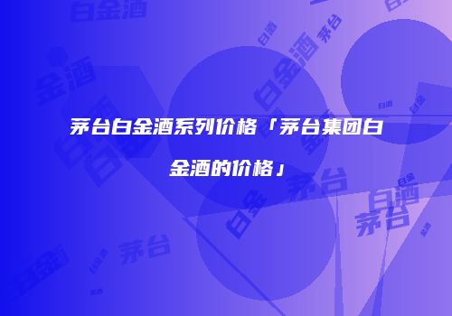 茅台白金酒系列价格「茅台集团白金酒的价格」