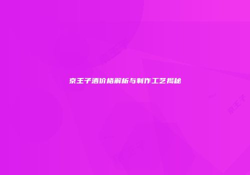 京王子酒价格解析与制作工艺揭秘