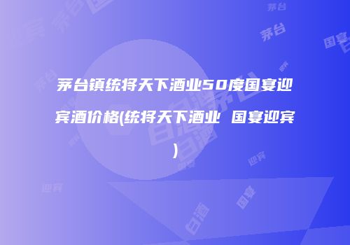 茅台镇统将天下酒业50度国宴迎宾酒价格(统将天下酒业 国宴迎宾)