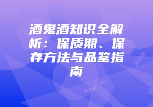 酒鬼酒知识全解析：保质期、保存方法与品鉴指南