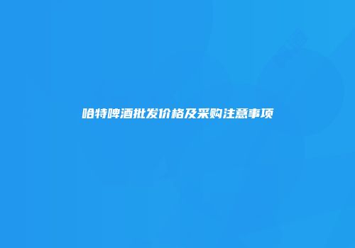 哈特啤酒批发价格及采购注意事项