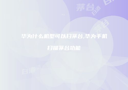 华为什么机型可以扫茅台,华为手机扫描茅台功能